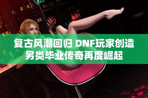 复古风潮回归 DNF玩家创造另类毕业传奇再度崛起