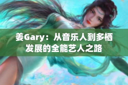 姜Gary：从音乐人到多栖发展的全能艺人之路