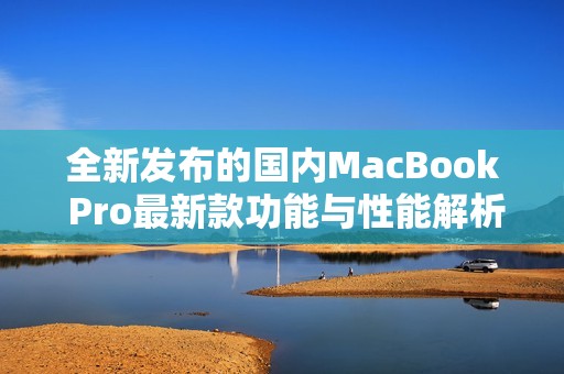 全新发布的国内MacBook Pro最新款功能与性能解析