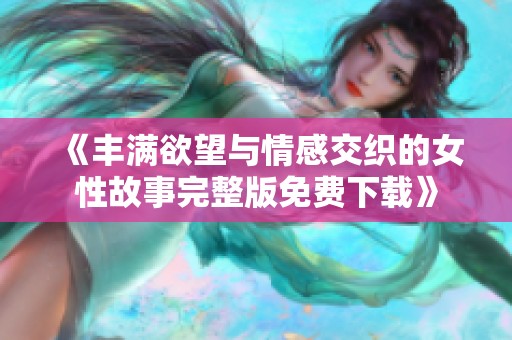 《丰满欲望与情感交织的女性故事完整版免费下载》