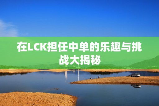 在LCK担任中单的乐趣与挑战大揭秘