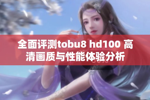 全面评测tobu8 hd100 高清画质与性能体验分析