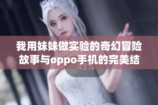 我用妹妹做实验的奇幻冒险故事与oppo手机的完美结合