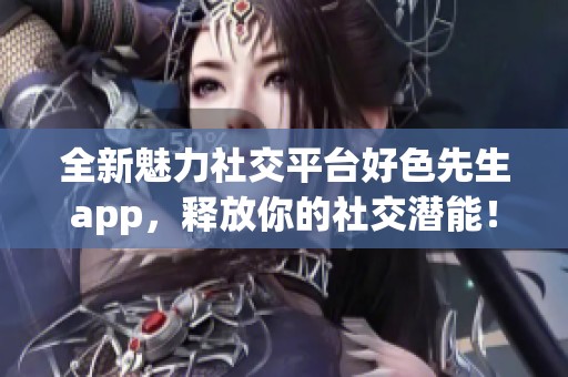 全新魅力社交平台好色先生app，释放你的社交潜能！