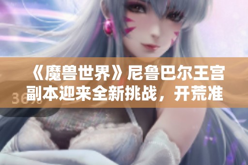 《魔兽世界》尼鲁巴尔王宫副本迎来全新挑战，开荒准备开始！