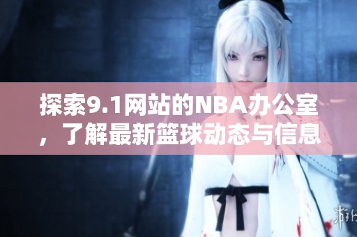 探索9.1网站的NBA办公室，了解最新篮球动态与信息