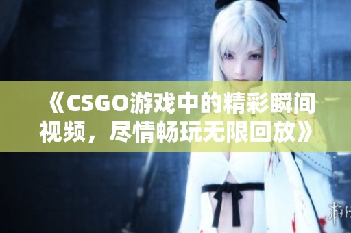 《CSGO游戏中的精彩瞬间视频，尽情畅玩无限回放》