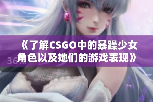 《了解CSGO中的暴躁少女角色以及她们的游戏表现》