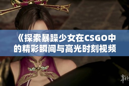 《探索暴躁少女在CSGO中的精彩瞬间与高光时刻视频》