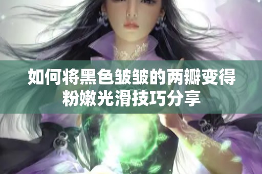 如何将黑色皱皱的两瓣变得粉嫩光滑技巧分享