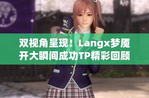 双视角呈现！Langx梦魇开大瞬间成功TP精彩回顾