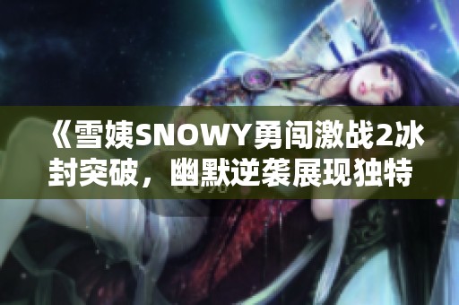 《雪姨SNOWY勇闯激战2冰封突破，幽默逆袭展现独特魅力》