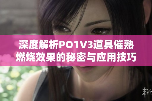 深度解析PO1V3道具催熟燃烧效果的秘密与应用技巧