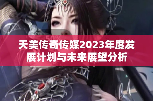 天美传奇传媒2023年度发展计划与未来展望分析