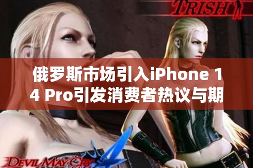 俄罗斯市场引入iPhone 14 Pro引发消费者热议与期待