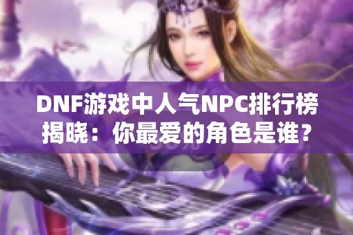 DNF游戏中人气NPC排行榜揭晓：你最爱的角色是谁？