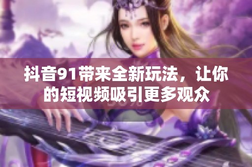 抖音91带来全新玩法，让你的短视频吸引更多观众