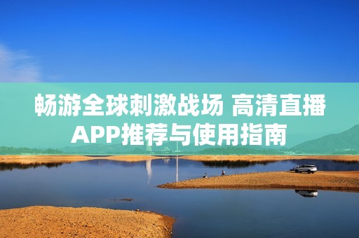 畅游全球刺激战场 高清直播APP推荐与使用指南