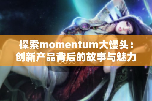 探索momentum大馒头：创新产品背后的故事与魅力