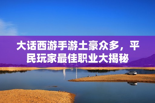 大话西游手游土豪众多，平民玩家最佳职业大揭秘