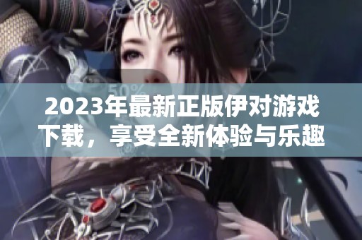 2023年最新正版伊对游戏下载，享受全新体验与乐趣