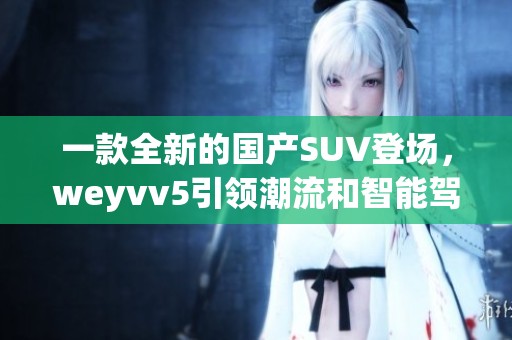 一款全新的国产SUV登场，weyvv5引领潮流和智能驾驶体验