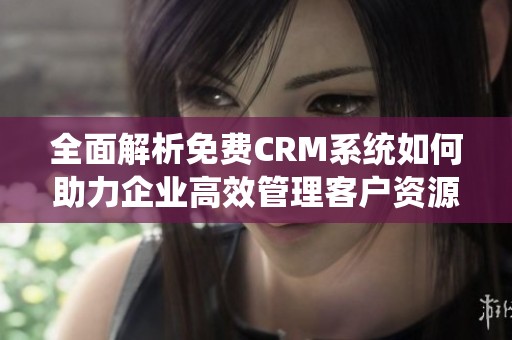 全面解析免费CRM系统如何助力企业高效管理客户资源