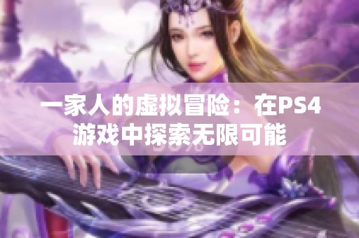 一家人的虚拟冒险：在PS4游戏中探索无限可能