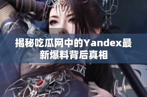 揭秘吃瓜网中的Yandex最新爆料背后真相