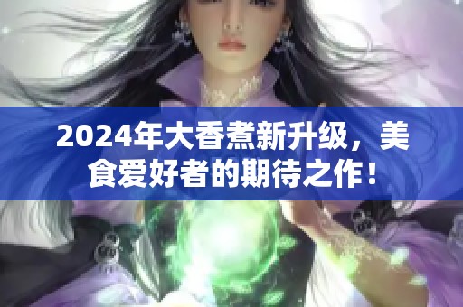 2024年大香煮新升级，美食爱好者的期待之作！