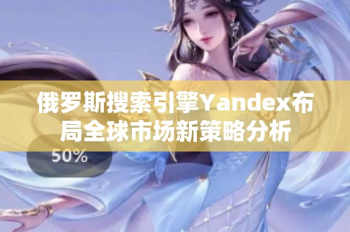 俄罗斯搜索引擎Yandex布局全球市场新策略分析