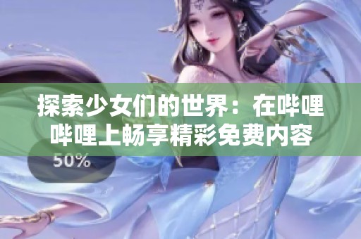 探索少女们的世界：在哔哩哔哩上畅享精彩免费内容