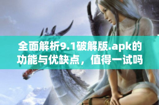 全面解析9.1破解版.apk的功能与优缺点，值得一试吗