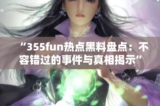 “355fun热点黑料盘点：不容错过的事件与真相揭示”