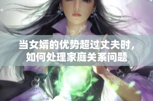 当女婿的优势超过丈夫时，如何处理家庭关系问题