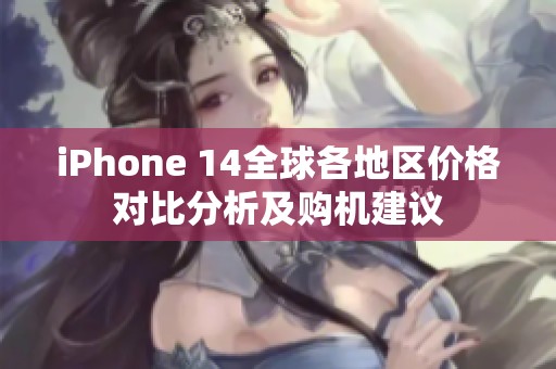 iPhone 14全球各地区价格对比分析及购机建议