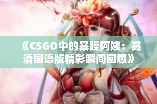 《CSGO中的暴躁阿姨：高清国语版精彩瞬间回顾》