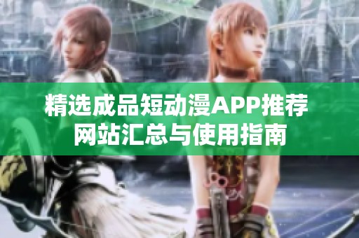 精选成品短动漫APP推荐 网站汇总与使用指南