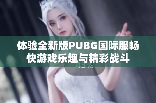 体验全新版PUBG国际服畅快游戏乐趣与精彩战斗