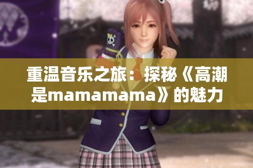 重温音乐之旅：探秘《高潮是mamamama》的魅力与灵感