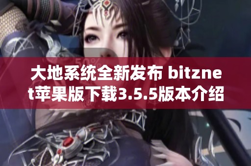 大地系统全新发布 bitznet苹果版下载3.5.5版本介绍