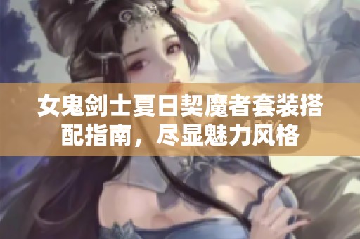 女鬼剑士夏日契魔者套装搭配指南，尽显魅力风格