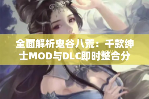 全面解析鬼谷八荒：千款绅士MOD与DLC即时整合分享