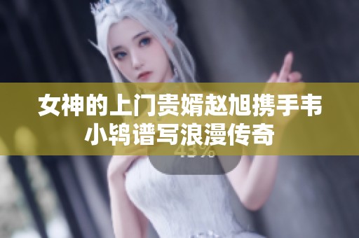 女神的上门贵婿赵旭携手韦小鸨谱写浪漫传奇