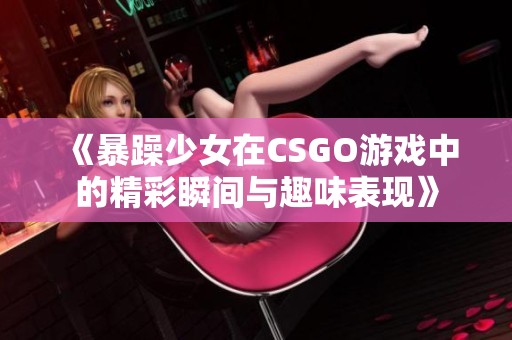 《暴躁少女在CSGO游戏中的精彩瞬间与趣味表现》