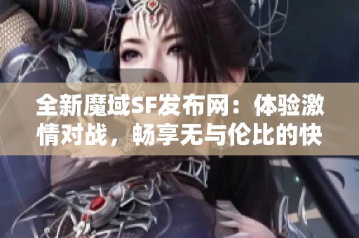 全新魔域SF发布网：体验激情对战，畅享无与伦比的快感