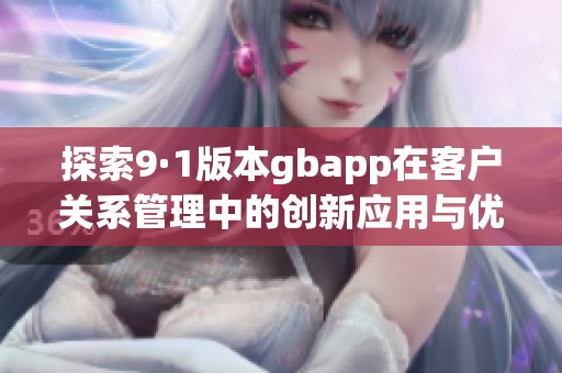 探索9·1版本gbapp在客户关系管理中的创新应用与优势