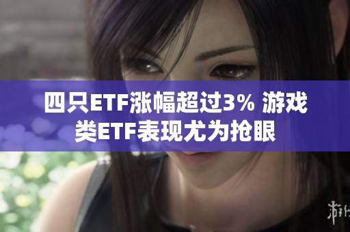 四只ETF涨幅超过3% 游戏类ETF表现尤为抢眼