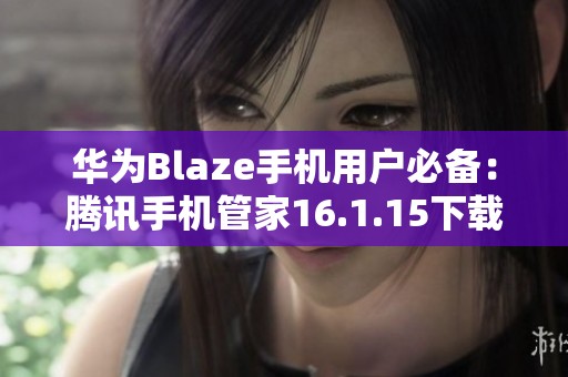 华为Blaze手机用户必备：腾讯手机管家16.1.15下载指南