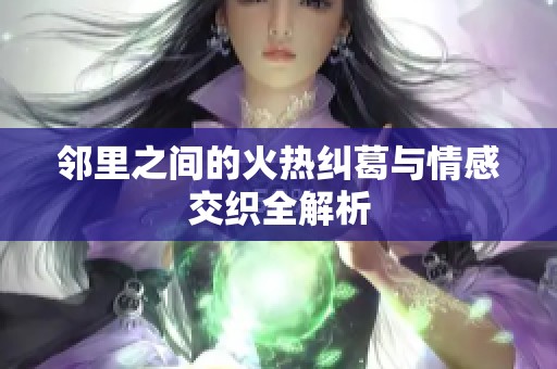 邻里之间的火热纠葛与情感交织全解析